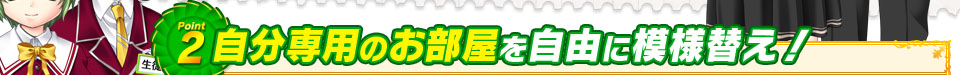 Point2 自分専用のお部屋を自由に模様替え！